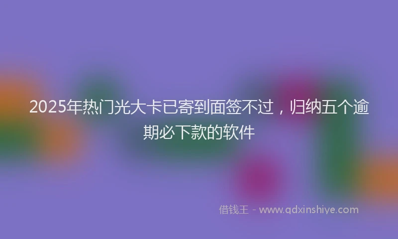 2025年热门光大卡已寄到面签不过，归纳五个逾期必下款的软件