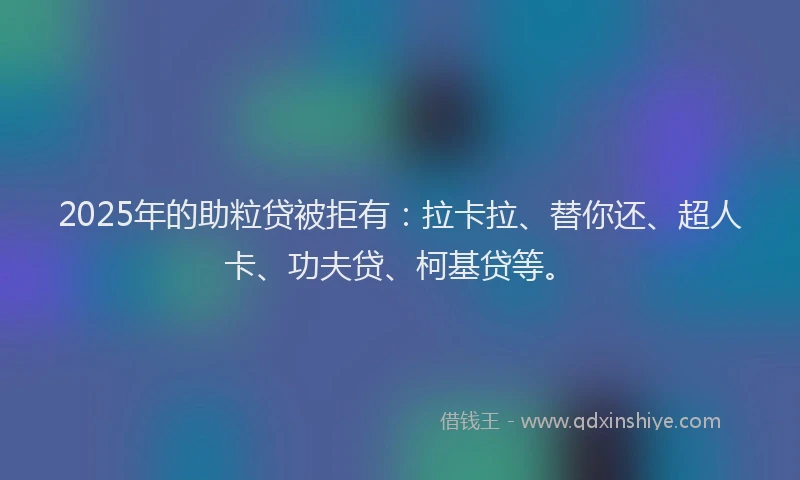 2025年的助粒贷被拒有：拉卡拉、替你还、超人卡、功夫贷、柯基贷等。