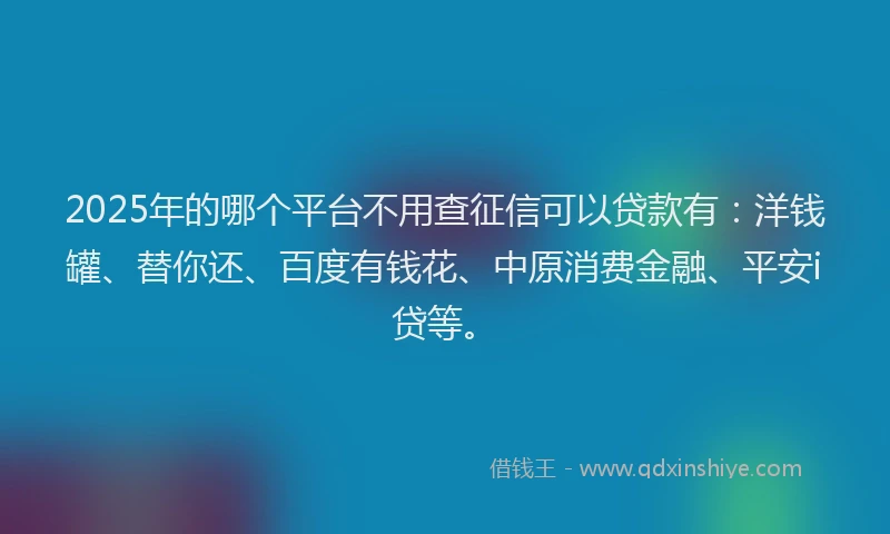 2025年的哪个平台不用查征信可以贷款有：洋钱罐、替你还、百度有钱花、中原消费金融、平安i贷等。