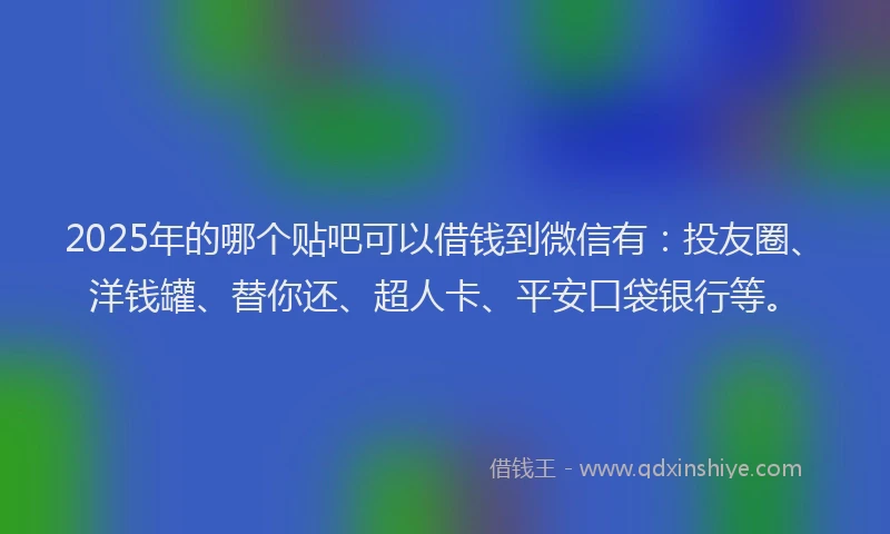 2025年的哪个贴吧可以借钱到微信有：投友圈、洋钱罐、替你还、超人卡、平安口袋银行等。