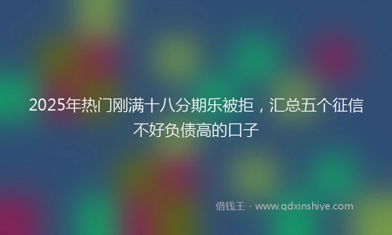 2025年热门刚满十八分期乐被拒，汇总五个征信不好负债高的口子