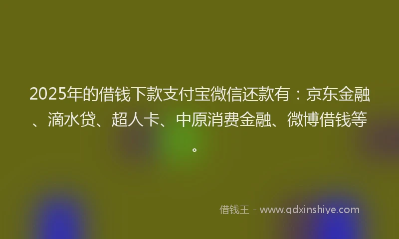 2025年的借钱下款支付宝微信还款有:京东金融、滴水贷、超人卡、中原消费金融、微博借钱等。