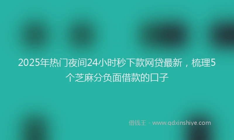 2025年热门夜间24小时秒下款网贷最新，梳理5个芝麻分负面借款的口子