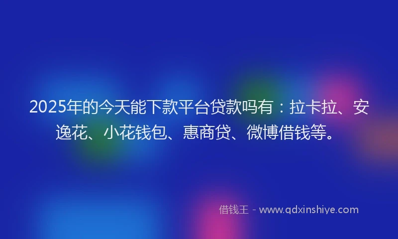 2025年的今天能下款平台贷款吗有：拉卡拉、安逸花、小花钱包、惠商贷、微博借钱等。