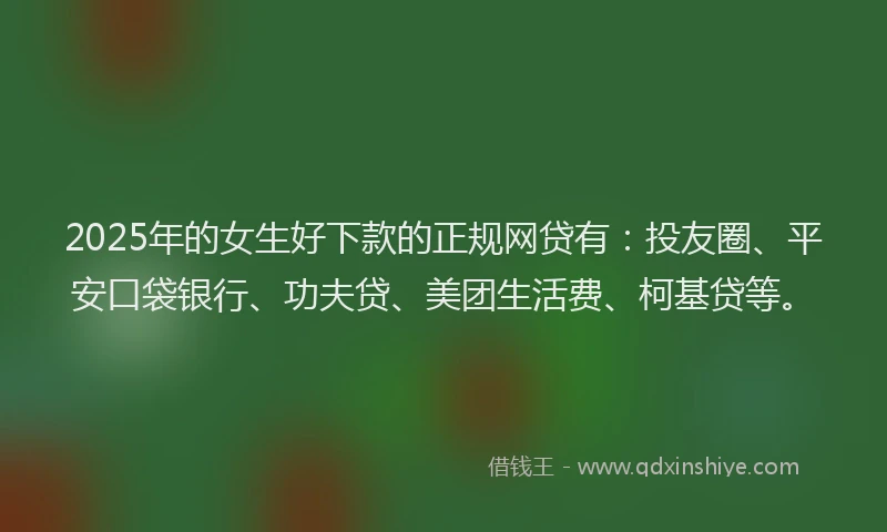 2025年的女生好下款的正规网贷有：投友圈、平安口袋银行、功夫贷、美团生活费、柯基贷等。