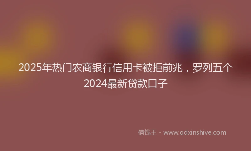 2025年热门农商银行信用卡被拒前兆，罗列五个2024最新贷款口子
