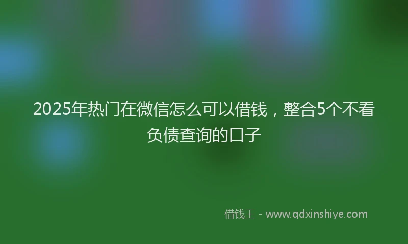 2025年热门在微信怎么可以借钱，整合5个不看负债查询的口子