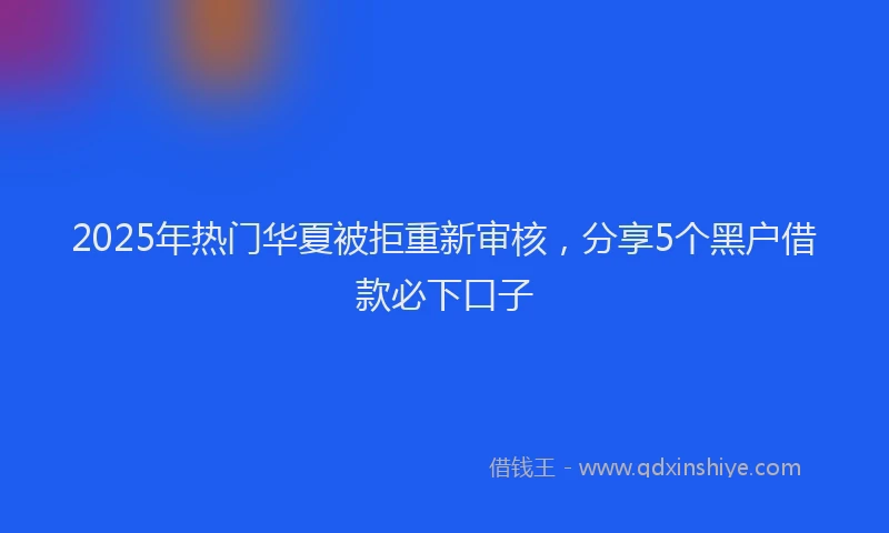 2025年热门华夏被拒重新审核，分享5个黑户借款必下口子