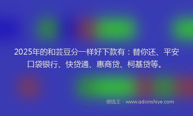 2025年的和芸豆分一样好下款有：替你还、平安口袋银行、快贷通、惠商贷、柯基贷等。