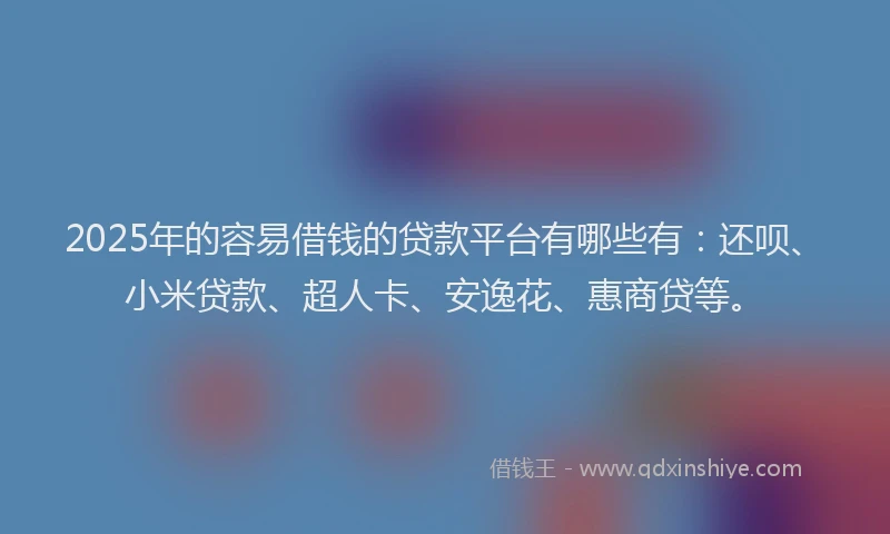 2025年的容易借钱的贷款平台有哪些有：还呗、小米贷款、超人卡、安逸花、惠商贷等。