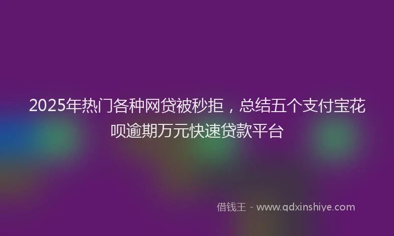 2025年热门各种网贷被秒拒，总结五个支付宝花呗逾期万元快速贷款平台