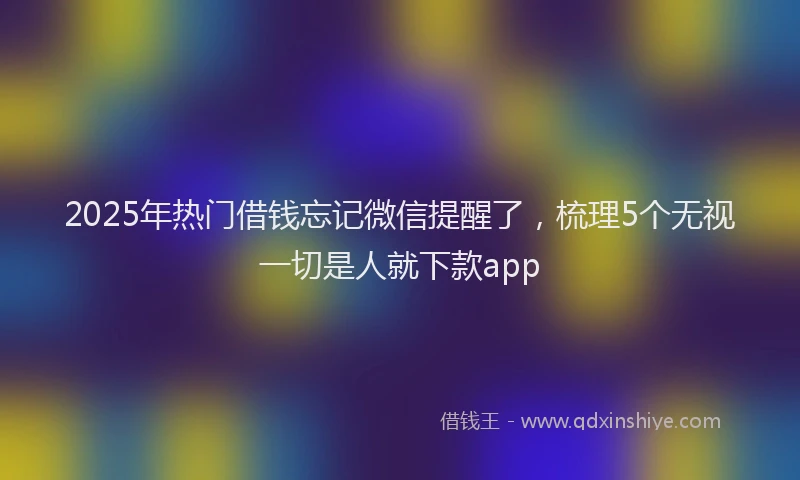 2025年热门借钱忘记微信提醒了,梳理5个无视一切是人就下款app