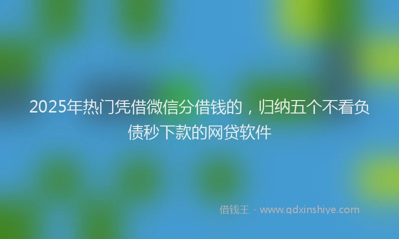 2025年热门凭借微信分借钱的，归纳五个不看负债秒下款的网贷软件