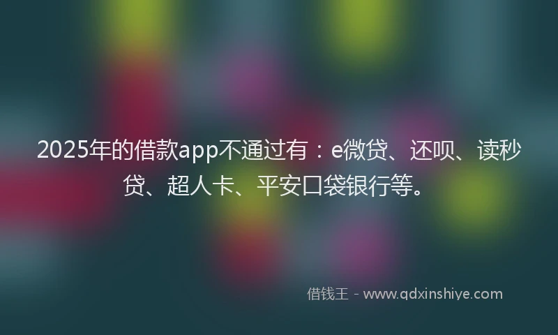 2025年的借款app不通过有：e微贷、还呗、读秒贷、超人卡、平安口袋银行等。