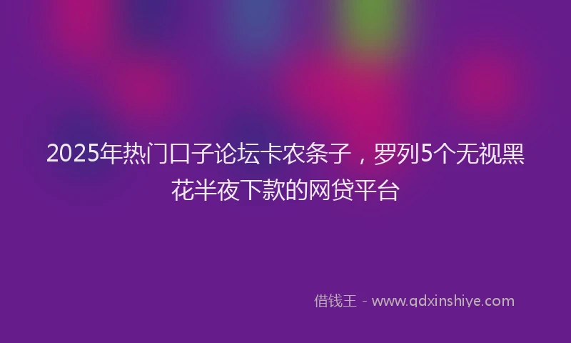 2025年热门口子论坛卡农条子，罗列5个无视黑花半夜下款的网贷平台