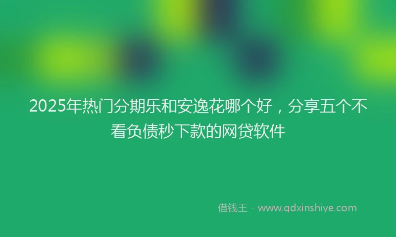 2025年热门分期乐和安逸花哪个好，分享五个不看负债秒下款的网贷软件