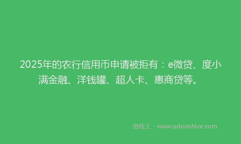 2025年的农行信用币申请被拒有：e微贷、度小满金融、洋钱罐、超人卡、惠商贷等。