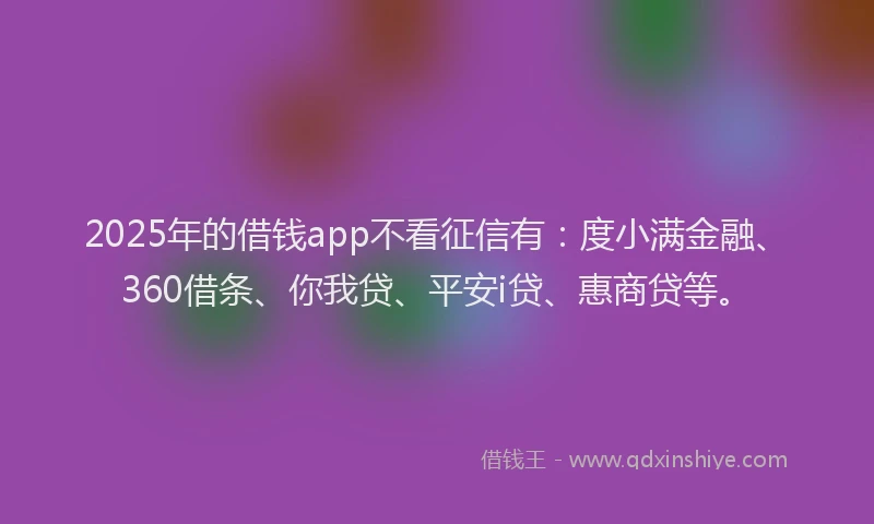 2025年的借钱app不看征信有：度小满金融、360借条、你我贷、平安i贷、惠商贷等。