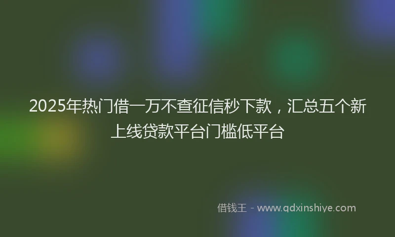 2025年热门借一万不查征信秒下款，汇总五个新上线贷款平台门槛低平台