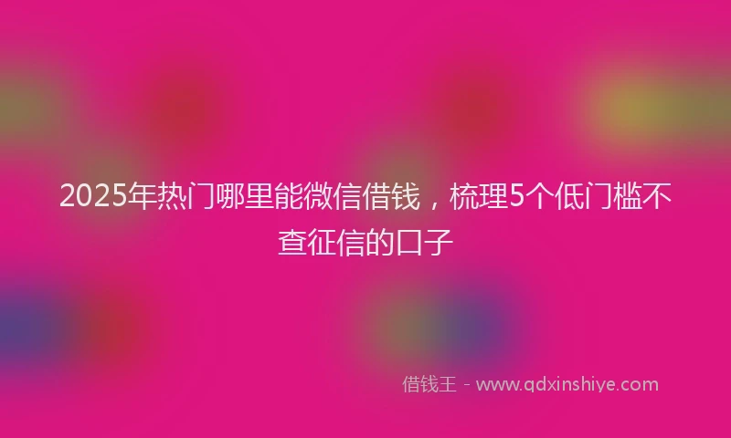 2025年热门哪里能微信借钱，梳理5个低门槛不查征信的口子