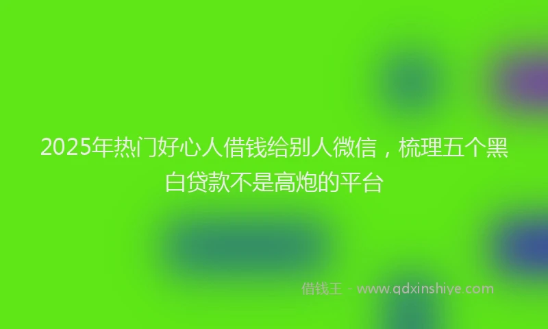 2025年热门好心人借钱给别人微信，梳理五个黑白贷款不是高炮的平台