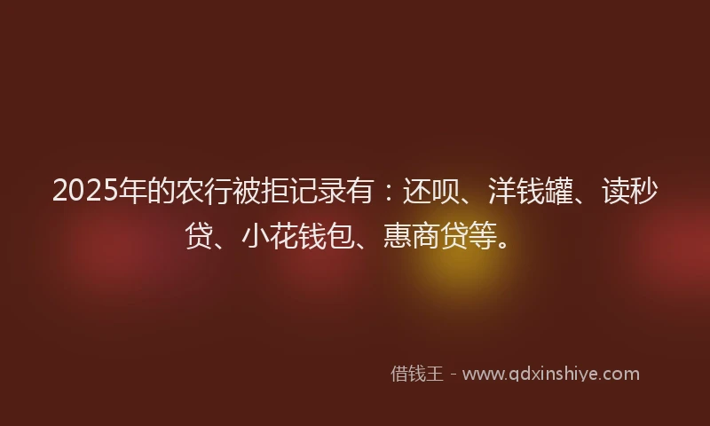 2025年的农行被拒记录有：还呗、洋钱罐、读秒贷、小花钱包、惠商贷等。