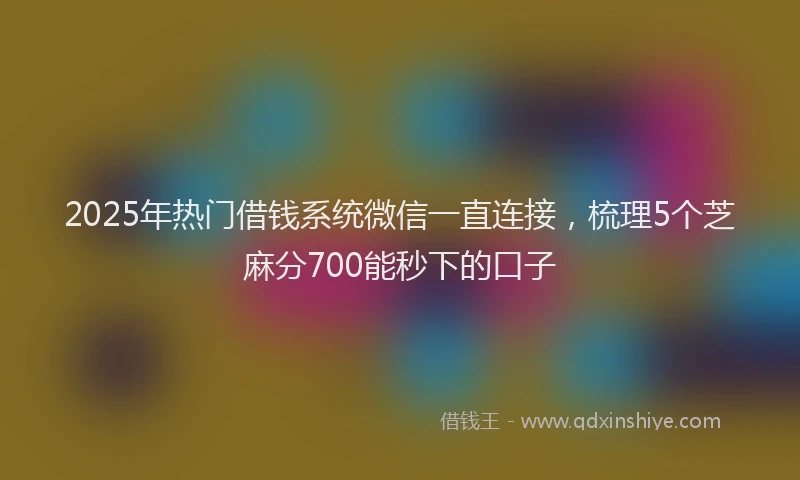 2025年热门借钱系统微信一直连接，梳理5个芝麻分700能秒下的口子