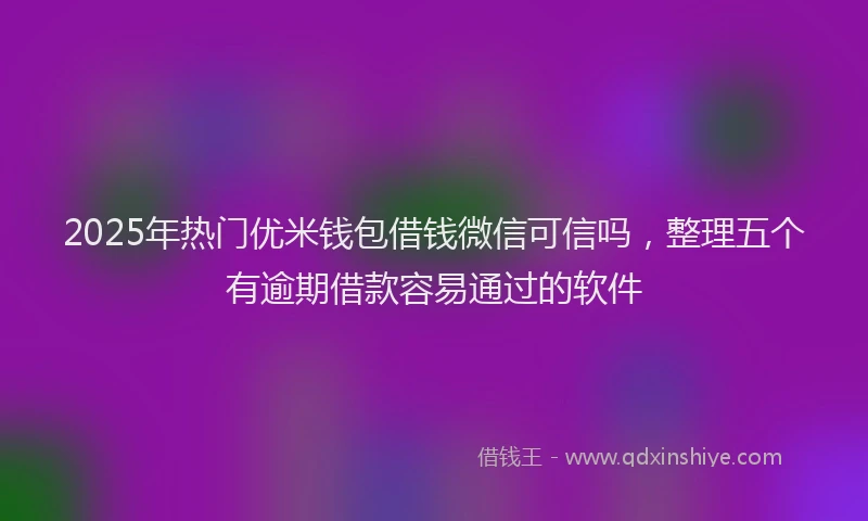 2025年热门优米钱包借钱微信可信吗，整理五个有逾期借款容易通过的软件