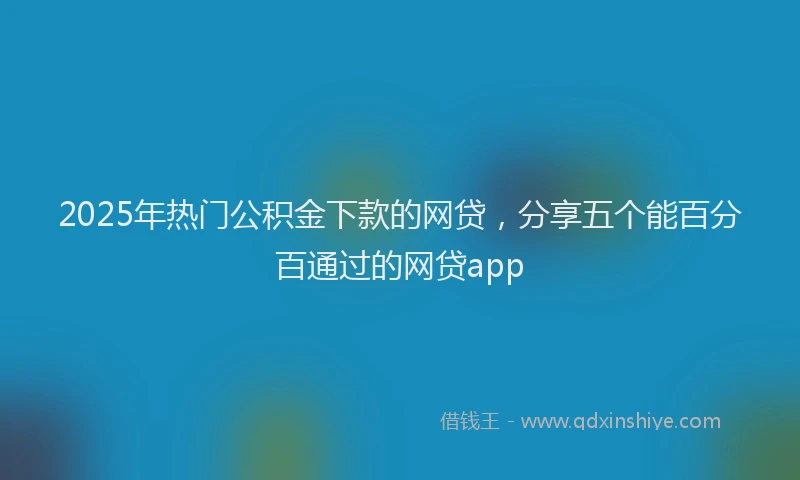 2025年热门公积金下款的网贷，分享五个能百分百通过的网贷app