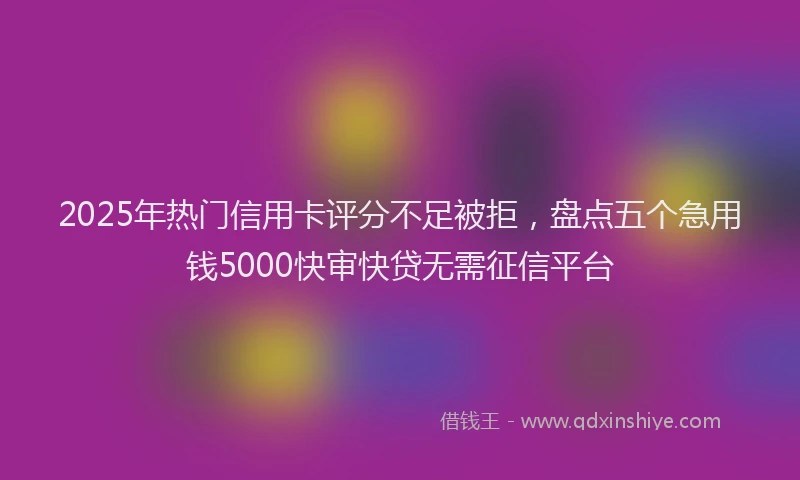 2025年热门信用卡评分不足被拒，盘点五个急用钱5000快审快贷无需征信平台