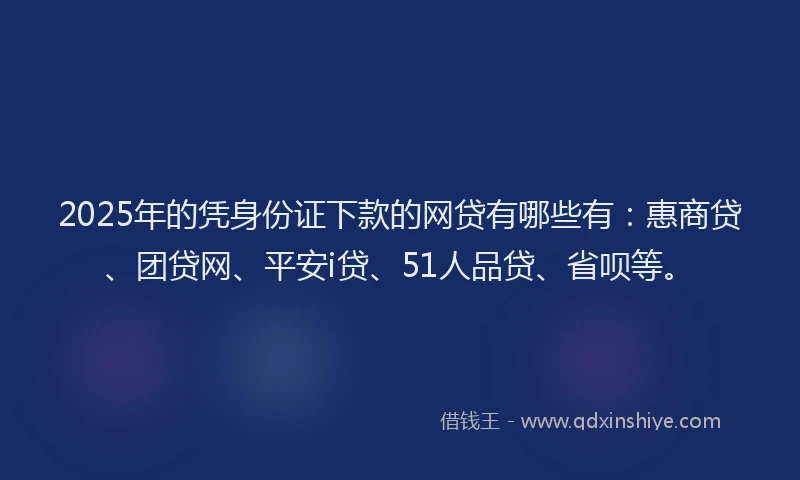 2025年的凭身份证下款的网贷有哪些有：惠商贷、团贷网、平安i贷、51人品贷、省呗等。