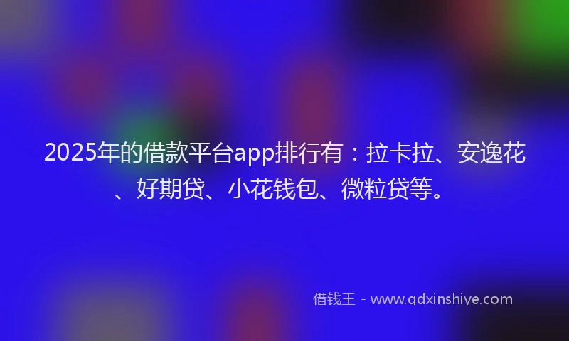 2025年的借款平台app排行有：拉卡拉、安逸花、好期贷、小花钱包、微粒贷等。