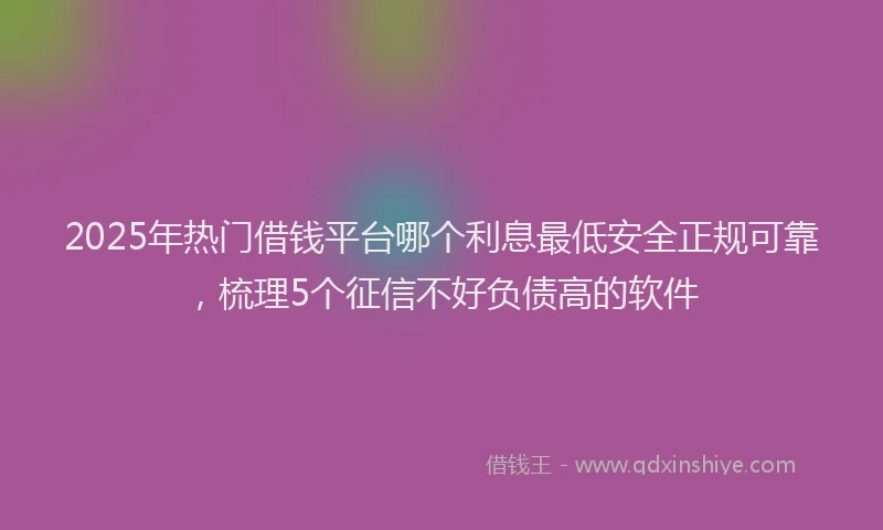 2025年热门借钱平台哪个利息最低安全正规可靠，梳理5个征信不好负债高的软件