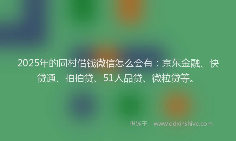 2025年的同村借钱微信怎么会有：京东金融、快贷通、拍拍贷、51人品贷、微粒贷等。