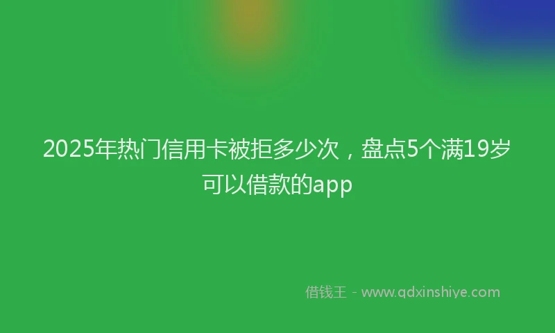2025年热门信用卡被拒多少次，盘点5个满19岁可以借款的app