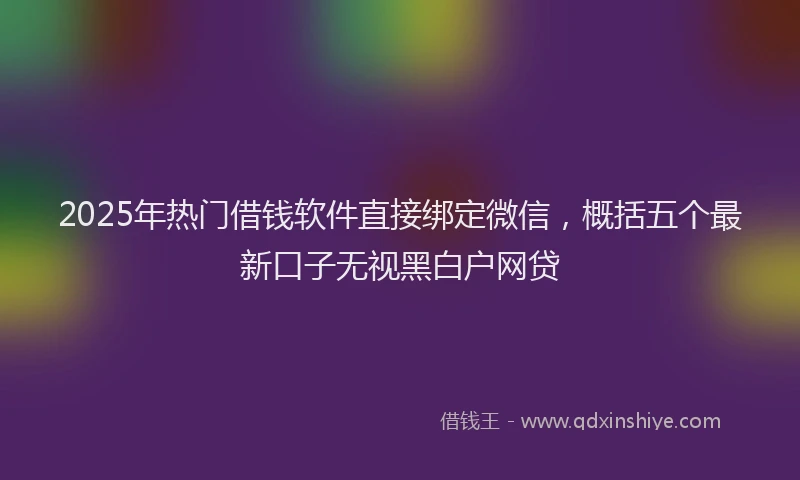2025年热门借钱软件直接绑定微信，概括五个最新口子无视黑白户网贷