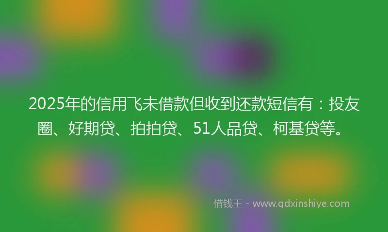 2025年的信用飞未借款但收到还款短信有：投友圈、好期贷、拍拍贷、51人品贷、柯基贷等。