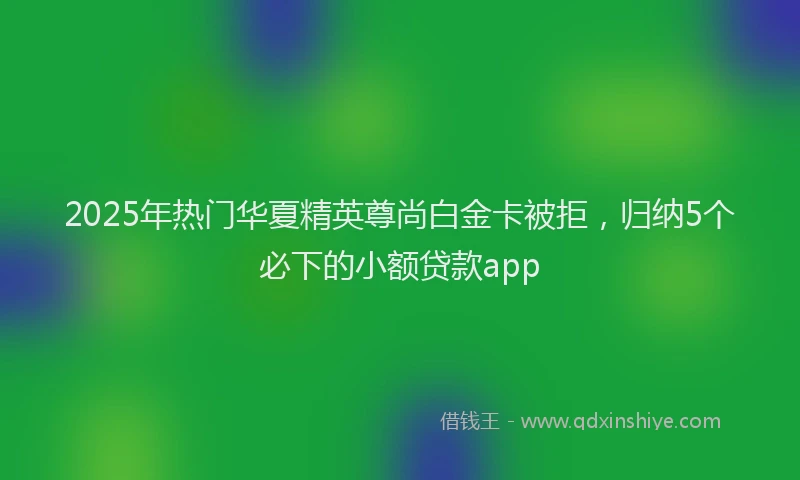 2025年热门华夏精英尊尚白金卡被拒，归纳5个必下的小额贷款app