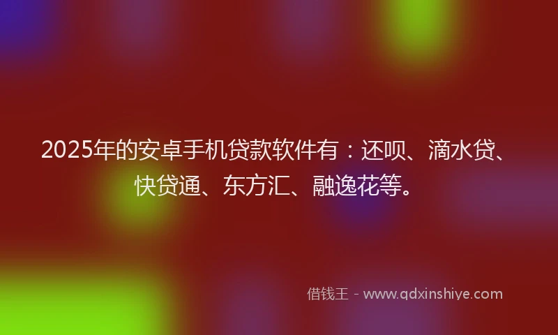 2025年的安卓手机贷款软件有：还呗、滴水贷、快贷通、东方汇、融逸花等。