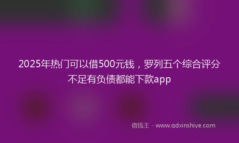2025年热门可以借500元钱，罗列五个综合评分不足有负债都能下款app