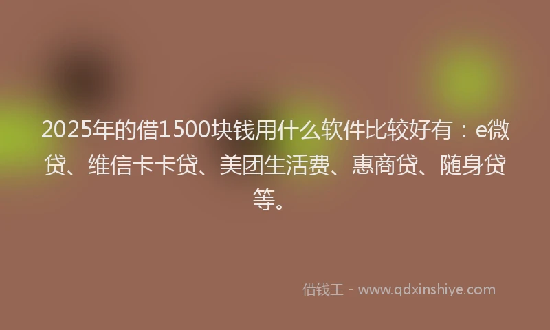 2025年的借1500块钱用什么软件比较好有：e微贷、维信卡卡贷、美团生活费、惠商贷、随身贷等。
