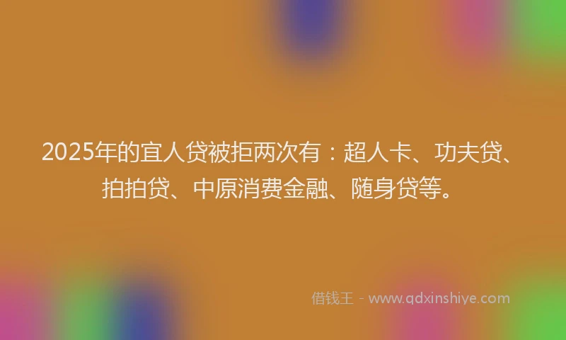 2025年的宜人贷被拒两次有：超人卡、功夫贷、拍拍贷、中原消费金融、随身贷等。