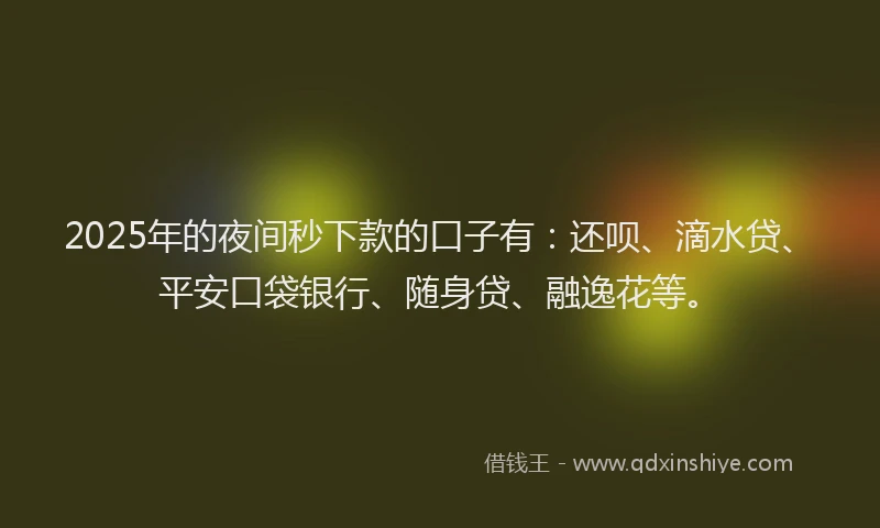 2025年的夜间秒下款的口子有：还呗、滴水贷、平安口袋银行、随身贷、融逸花等。