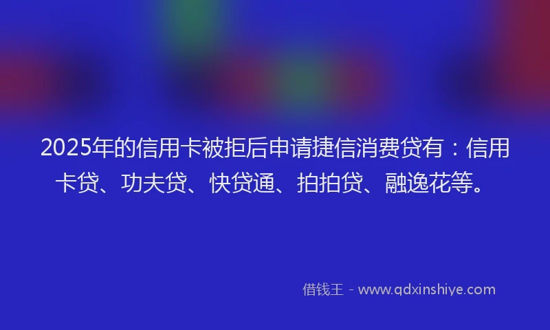 2025年的信用卡被拒后申请捷信消费贷有:信用卡贷、功夫贷、快贷通、拍拍贷、融逸花等。