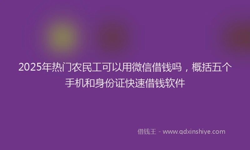2025年热门农民工可以用微信借钱吗，概括五个手机和身份证快速借钱软件