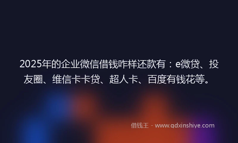 2025年的企业微信借钱咋样还款有：e微贷、投友圈、维信卡卡贷、超人卡、百度有钱花等。