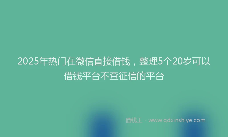 2025年热门在微信直接借钱，整理5个20岁可以借钱平台不查征信的平台