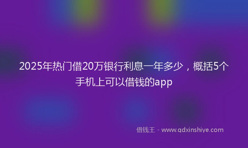 2025年热门借20万银行利息一年多少，概括5个手机上可以借钱的app