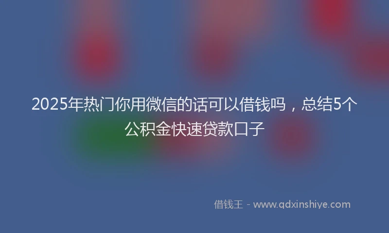 2025年热门你用微信的话可以借钱吗，总结5个公积金快速贷款口子