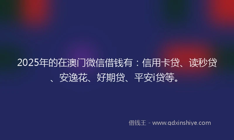 2025年的在澳门微信借钱有：信用卡贷、读秒贷、安逸花、好期贷、平安i贷等。